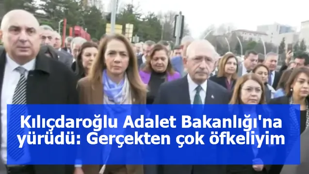 Kılıçdaroğlu Adalet Bakanlığı'na yürüdü: Gerçekten çok öfkeliyim